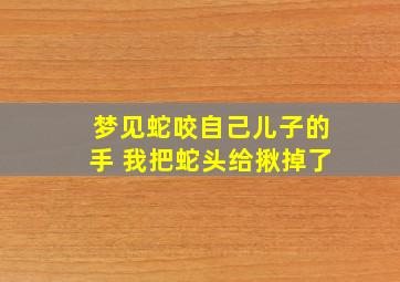 梦见蛇咬自己儿子的手 我把蛇头给揪掉了